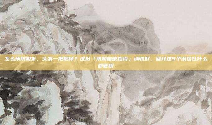 怎么预防脱发,头发一把把掉?这份「防脱自救指南」请收好,避开这5个误区比什么都管用
