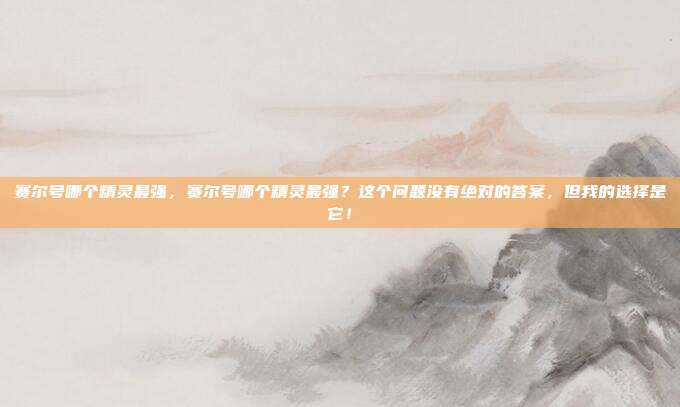 赛尔号哪个精灵最强,赛尔号哪个精灵最强?这个问题没有绝对的答案,但我的选择是它!