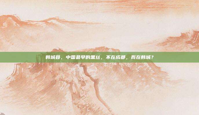 韩城县,中国最早的黑丝,不在成都,而在韩城?