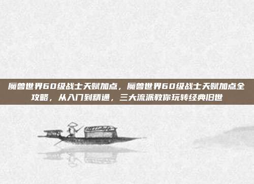 魔兽世界60级战士天赋加点,魔兽世界60级战士天赋加点全攻略,从入门到精通,三大流派教你玩转经典旧世