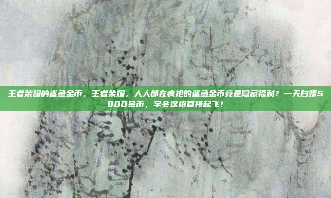 王者荣耀的鲨鱼金币,王者荣耀,人人都在疯抢的鲨鱼金币竟是隐藏福利?一天白嫖5000金币,学会这招直接起飞!