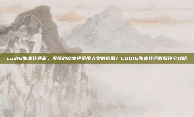 cod16收集狂迷彩,肝帝的盛宴还是反人类的折磨?COD16收集狂迷彩解锁全攻略