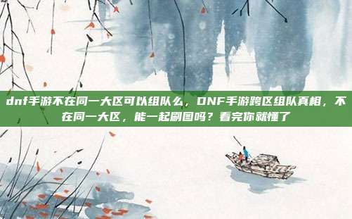 dnf手游不在同一大区可以组队么,DNF手游跨区组队真相,不在同一大区,能一起刷图吗?看完你就懂了