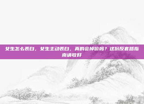 女生怎么表白,女生主动表白,真的会掉价吗?这份反套路指南请收好