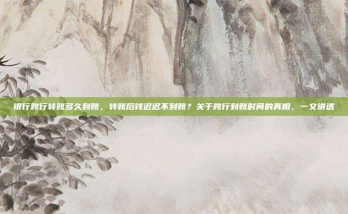 银行跨行转账多久到账,转账后钱迟迟不到账?关于跨行到账时间的真相,一文讲透