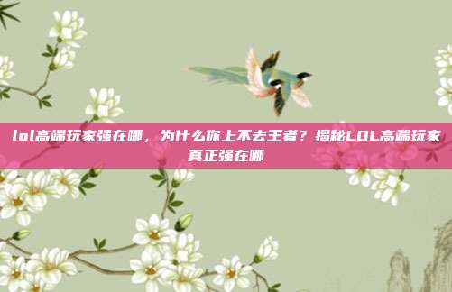 lol高端玩家强在哪,为什么你上不去王者?揭秘LOL高端玩家真正强在哪
