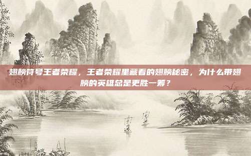 翅膀符号王者荣耀,王者荣耀里藏着的翅膀秘密,为什么带翅膀的英雄总是更胜一筹?