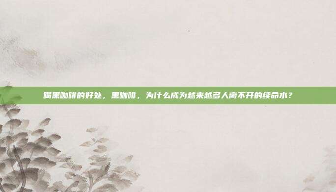 喝黑咖啡的好处,黑咖啡,为什么成为越来越多人离不开的续命水?