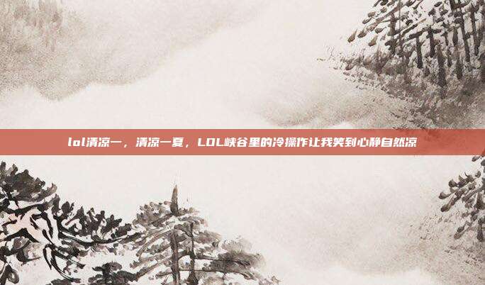 lol清凉一,清凉一夏,LOL峡谷里的冷操作让我笑到心静自然凉