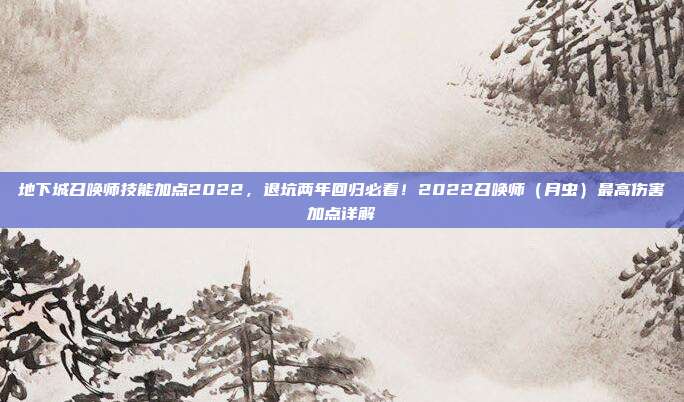 地下城召唤师技能加点2022,退坑两年回归必看!2022召唤师(月虫)最高伤害加点详解