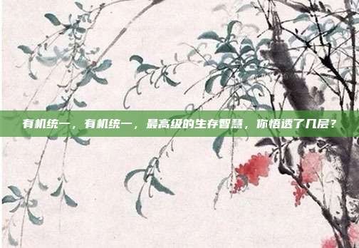 有机统一，有机统一，最高级的生存智慧，你悟透了几层？