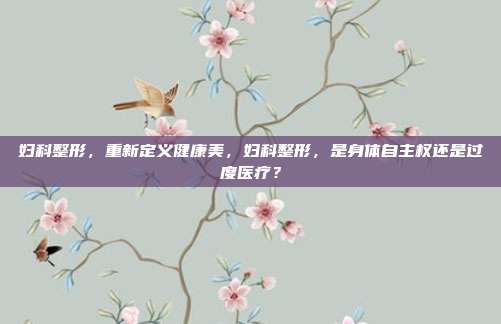 妇科整形,重新定义健康美,妇科整形,是身体自主权还是过度医疗?