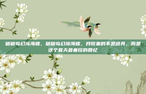 破破岛幻境海螺,破破岛幻境海螺,我收集的不是道具,而是这个夏天最奢侈的回忆