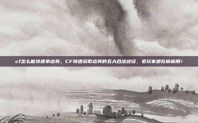 cf怎么能快速拿点券,CF快速获取点券的五大合法途径,老玩家都在偷偷用!