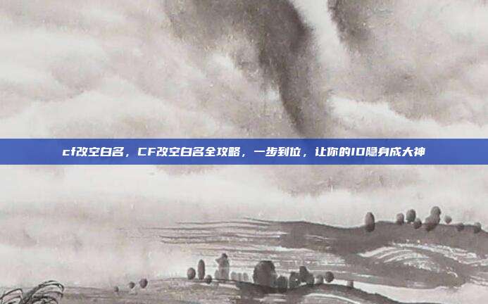 cf改空白名,CF改空白名全攻略,一步到位,让你的ID隐身成大神