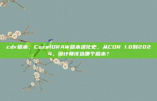 cdr版本,CorelDRAW版本进化史,从CDR 1.0到2024,设计师该选哪个版本?