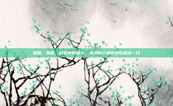 贡眉,贡眉,白茶中的隐士,懂茶的人都悄悄收藏这一口
