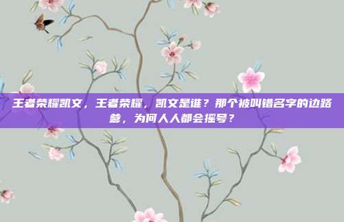 王者荣耀凯文,王者荣耀,凯文是谁?那个被叫错名字的边路爹,为何人人都会摇号?