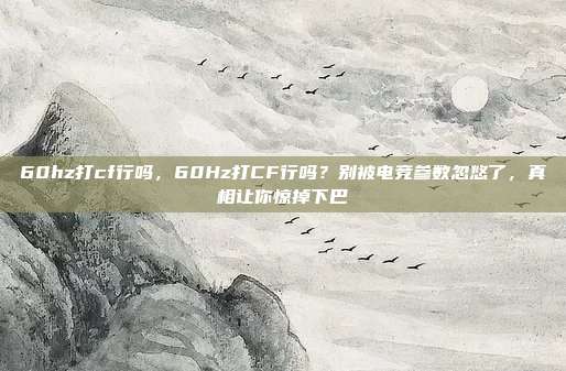 60hz打cf行吗,60Hz打CF行吗?别被电竞参数忽悠了,真相让你惊掉下巴
