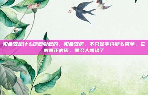 帕金森是什么原因引起的,帕金森病,不只是手抖那么简单,它的真正病因,很多人想错了