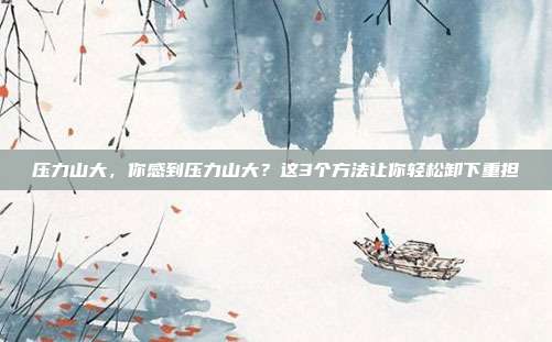 压力山大,你感到压力山大?这3个方法让你轻松卸下重担