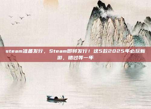 steam准备发行,Steam即将发行!这5款2025年必玩新游,错过等一年