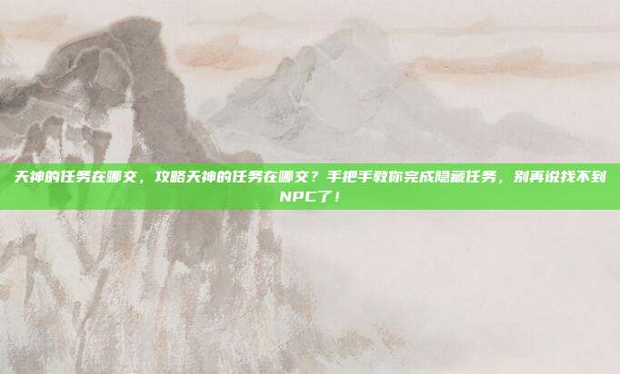 天神的任务在哪交，攻略天神的任务在哪交？手把手教你完成隐藏任务，别再说找不到NPC了！