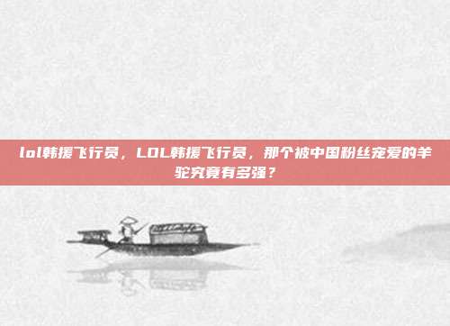 lol韩援飞行员,LOL韩援飞行员,那个被中国粉丝宠爱的羊驼究竟有多强?