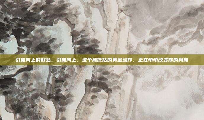 引体向上的好处，引体向上，这个被低估的黄金动作，正在悄悄改变你的身体