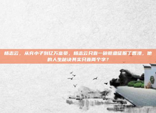 杨志云,从穷小子到亿万富豪,杨志云只靠一碗鲍鱼征服了香港,他的人生秘诀其实只靠两个字?