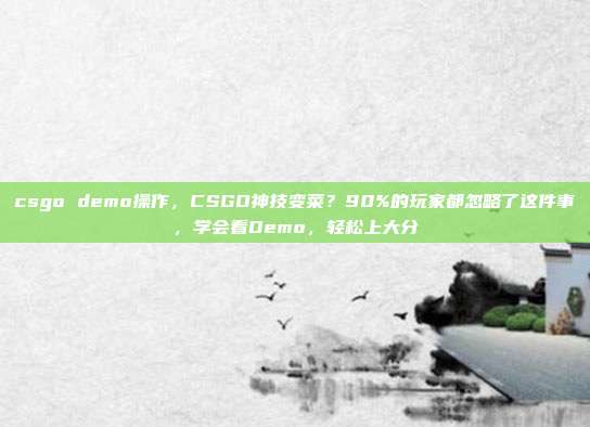 csgo demo操作,CSGO神技变菜?90%的玩家都忽略了这件事,学会看Demo,轻松上大分
