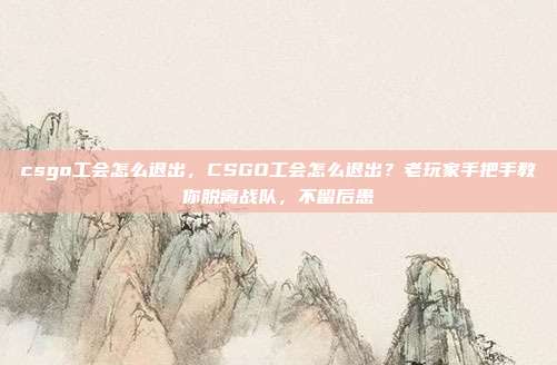 csgo工会怎么退出,CSGO工会怎么退出?老玩家手把手教你脱离战队,不留后患