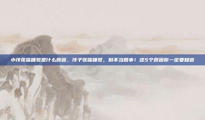 小孩张嘴睡觉是什么原因,孩子张嘴睡觉,别不当回事!这5个原因你一定要知道