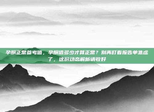 孕酮正常参考值,孕酮值多少才算正常?别再盯着报告单焦虑了,这份动态解析请收好