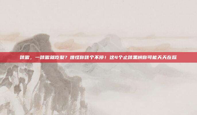 咳嗽,一咳嗽就吃梨?难怪你咳个不停!这4个止咳黑榜你可能天天在踩
