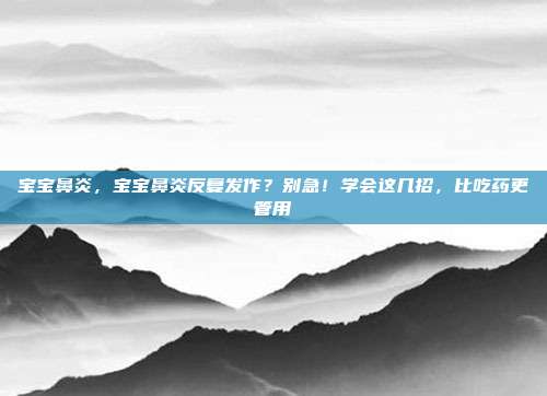 宝宝鼻炎,宝宝鼻炎反复发作?别急!学会这几招,比吃药更管用