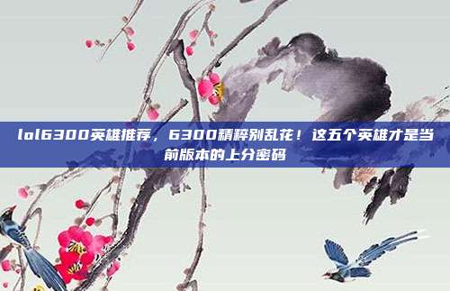 lol6300英雄推荐,6300精粹别乱花!这五个英雄才是当前版本的上分密码