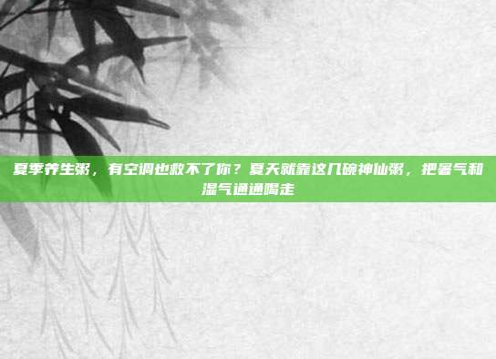 夏季养生粥,有空调也救不了你?夏天就靠这几碗神仙粥,把暑气和湿气通通喝走