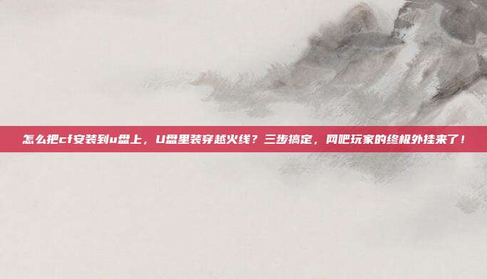 怎么把cf安装到u盘上,U盘里装穿越火线?三步搞定,网吧玩家的终极外挂来了!