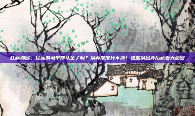 红藤别名,红藤的马甲你认全了吗?别再傻傻分不清!这些别名背后藏着大秘密