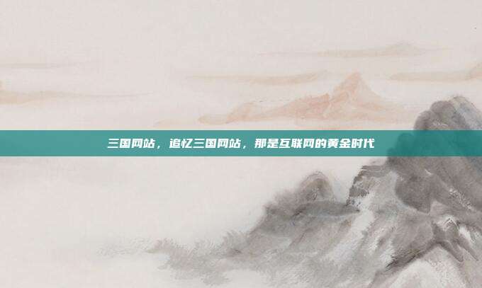 三国网站,追忆三国网站,那是互联网的黄金时代