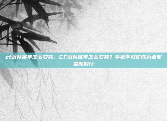 cf战队名字怎么变亮,CF战队名字怎么变亮?手把手教你成为全服最靓的仔