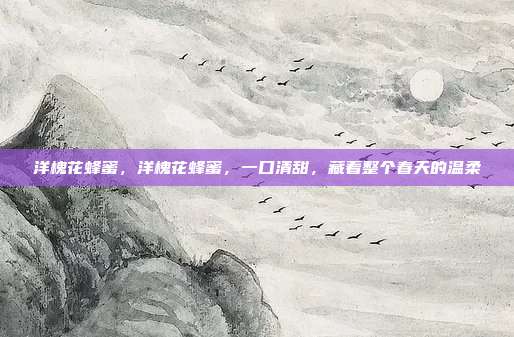 洋槐花蜂蜜,洋槐花蜂蜜,一口清甜,藏着整个春天的温柔