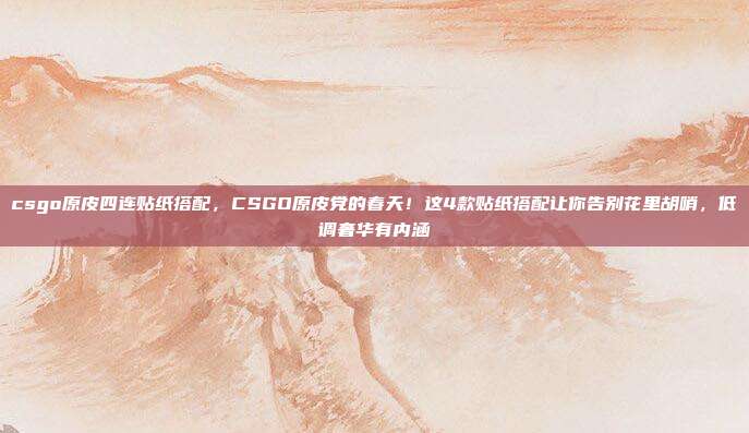 csgo原皮四连贴纸搭配,CSGO原皮党的春天!这4款贴纸搭配让你告别花里胡哨,低调奢华有内涵