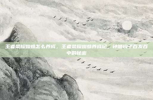 王者荣耀蜘蛛怎么养成,王者荣耀蜘蛛养成记,钟馗钩子百发百中的秘密