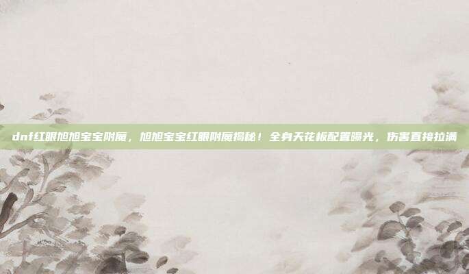 dnf红眼旭旭宝宝附魔,旭旭宝宝红眼附魔揭秘!全身天花板配置曝光,伤害直接拉满