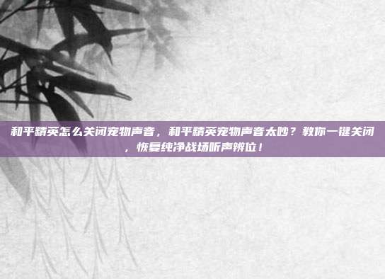 和平精英怎么关闭宠物声音,和平精英宠物声音太吵?教你一键关闭,恢复纯净战场听声辨位!