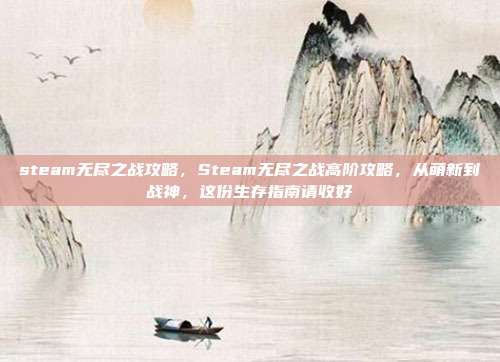 steam无尽之战攻略，Steam无尽之战高阶攻略，从萌新到战神，这份生存指南请收好