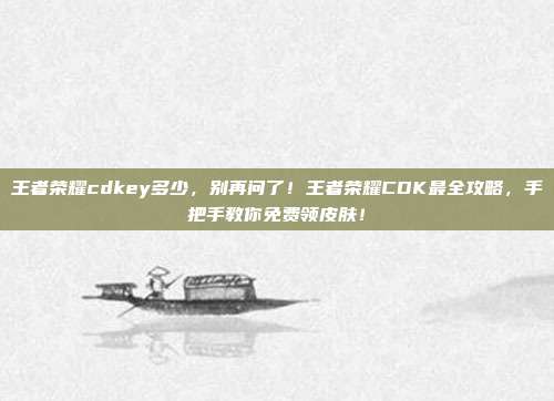 王者荣耀cdkey多少，别再问了！王者荣耀CDK最全攻略，手把手教你免费领皮肤！