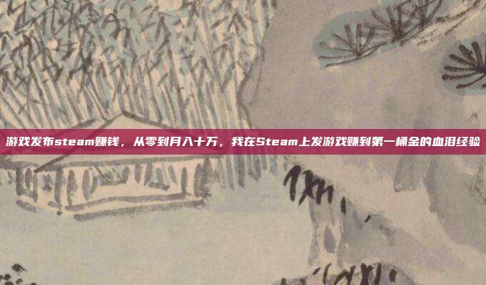 游戏发布steam赚钱，从零到月入十万，我在Steam上发游戏赚到第一桶金的血泪经验